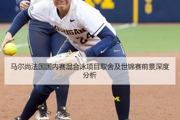 马尔尚法国国内赛混合泳项目取舍及世锦赛前景深度分析 | 6686sports